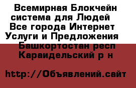 Всемирная Блокчейн-система для Людей! - Все города Интернет » Услуги и Предложения   . Башкортостан респ.,Караидельский р-н